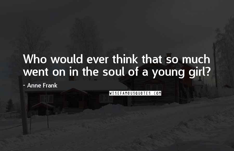 Anne Frank Quotes: Who would ever think that so much went on in the soul of a young girl?
