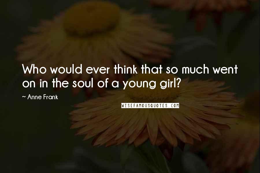 Anne Frank Quotes: Who would ever think that so much went on in the soul of a young girl?