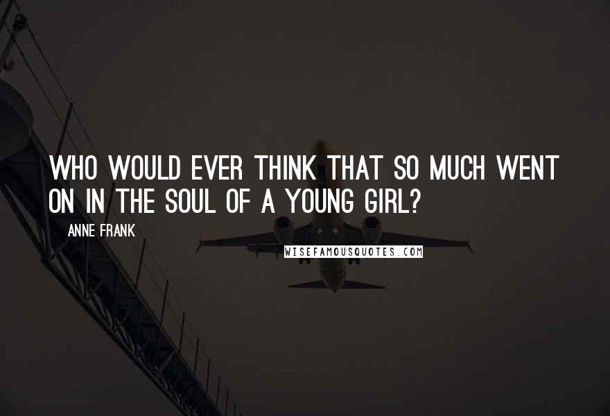 Anne Frank Quotes: Who would ever think that so much went on in the soul of a young girl?