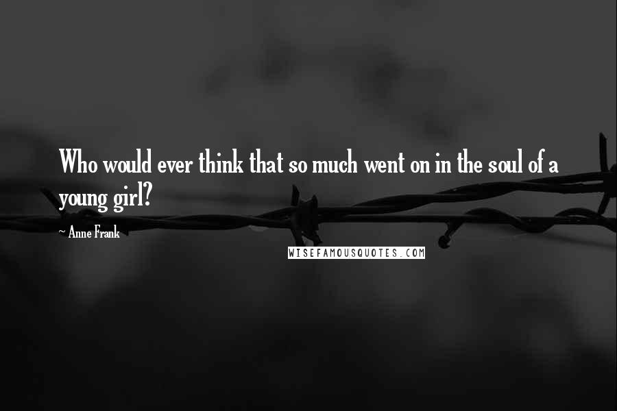 Anne Frank Quotes: Who would ever think that so much went on in the soul of a young girl?