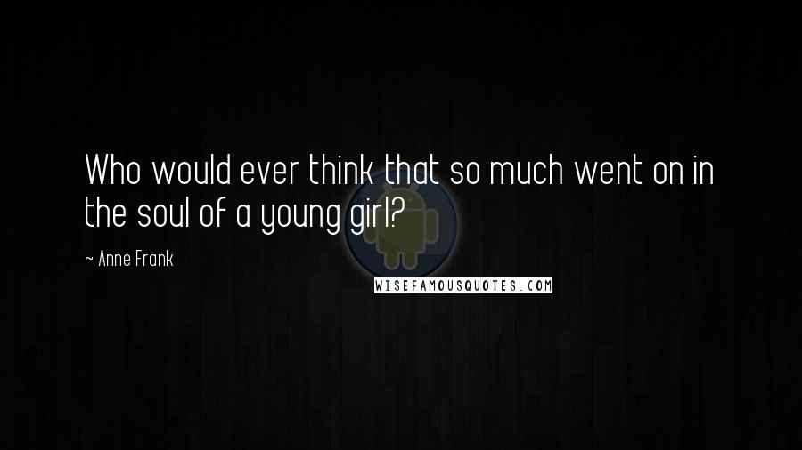 Anne Frank Quotes: Who would ever think that so much went on in the soul of a young girl?