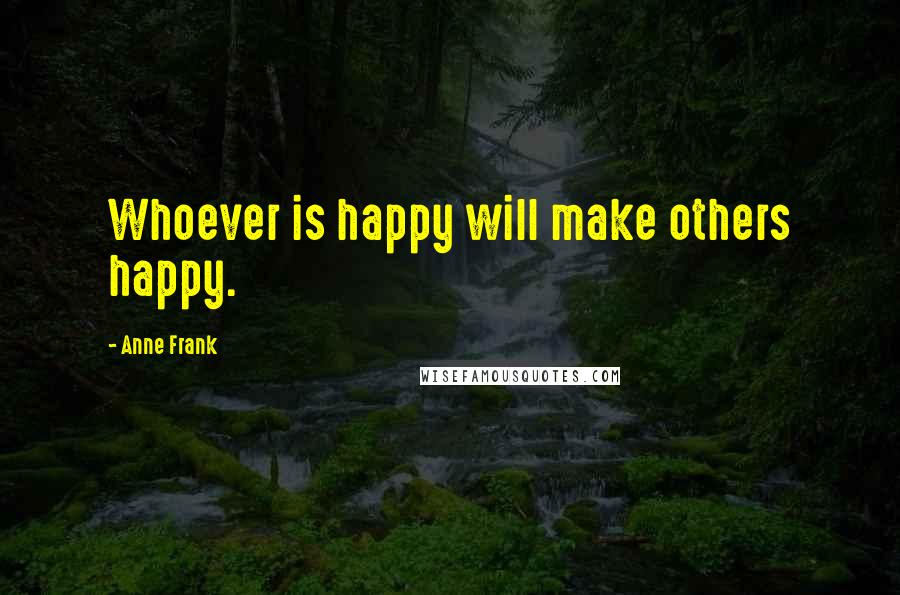 Anne Frank Quotes: Whoever is happy will make others happy.