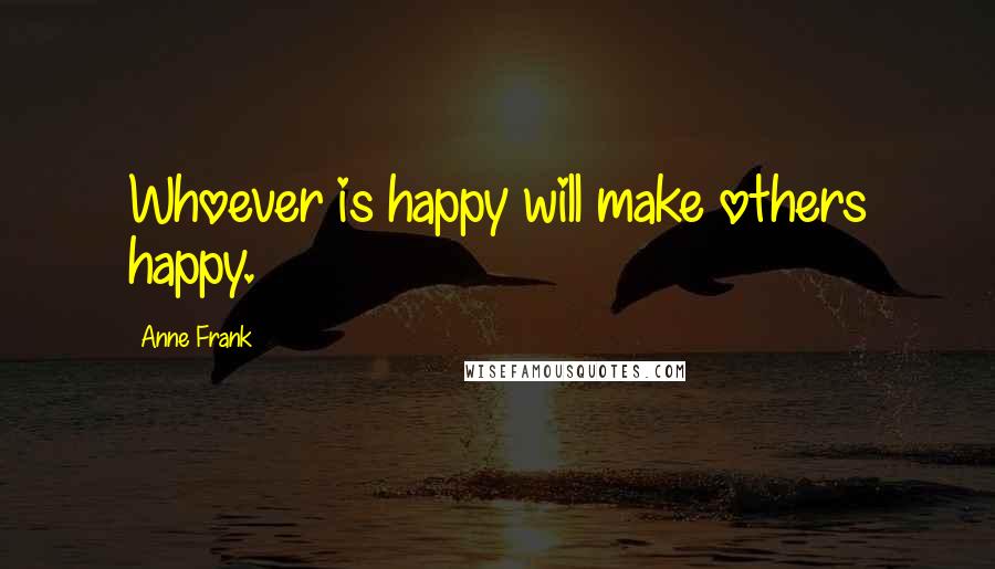 Anne Frank Quotes: Whoever is happy will make others happy.