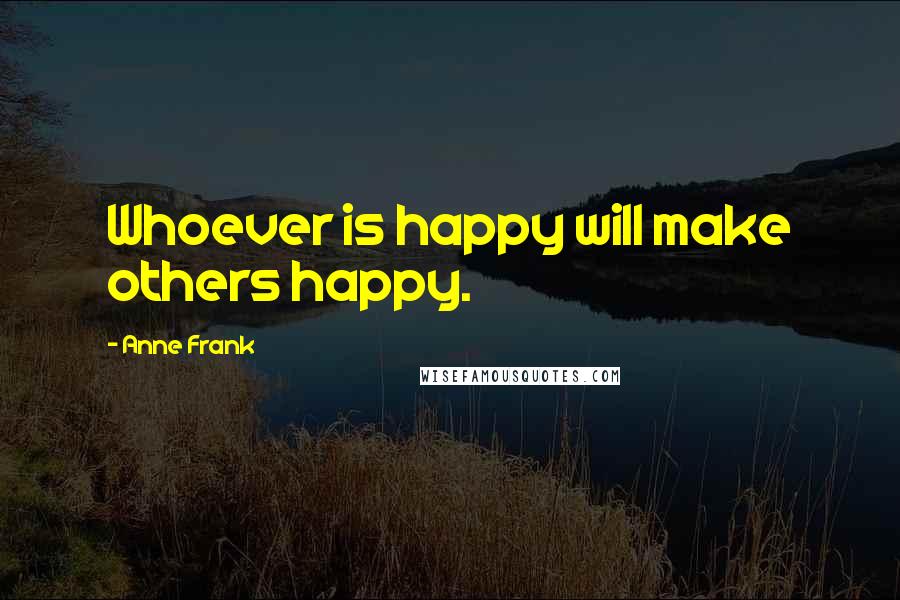 Anne Frank Quotes: Whoever is happy will make others happy.