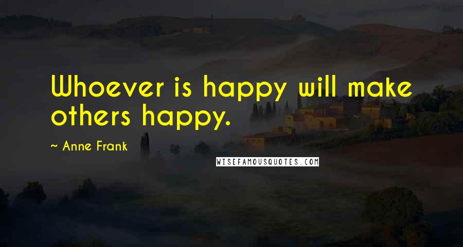 Anne Frank Quotes: Whoever is happy will make others happy.