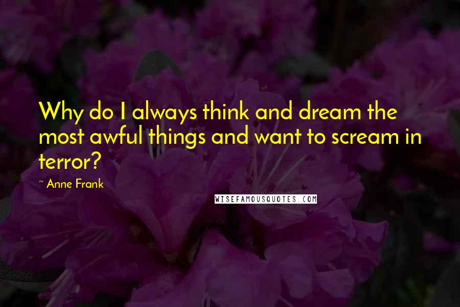 Anne Frank Quotes: Why do I always think and dream the most awful things and want to scream in terror?