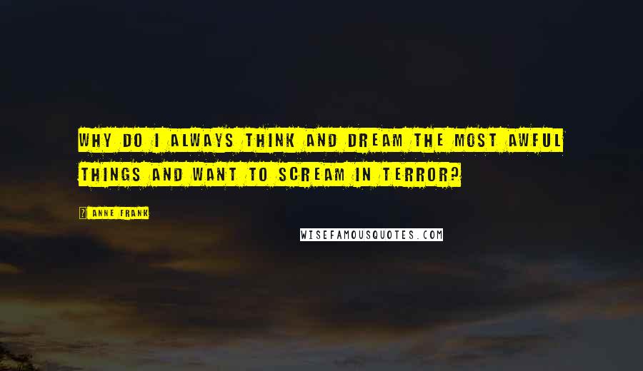 Anne Frank Quotes: Why do I always think and dream the most awful things and want to scream in terror?