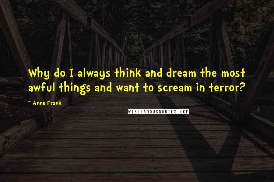 Anne Frank Quotes: Why do I always think and dream the most awful things and want to scream in terror?