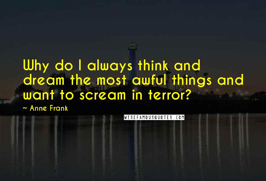 Anne Frank Quotes: Why do I always think and dream the most awful things and want to scream in terror?