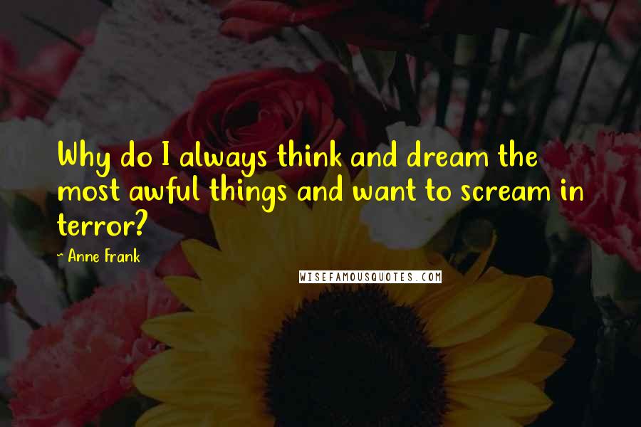 Anne Frank Quotes: Why do I always think and dream the most awful things and want to scream in terror?