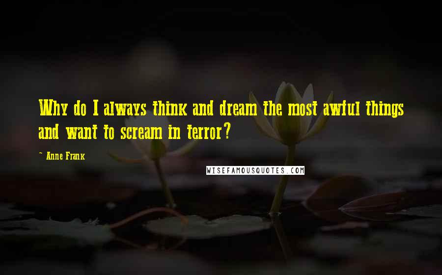 Anne Frank Quotes: Why do I always think and dream the most awful things and want to scream in terror?