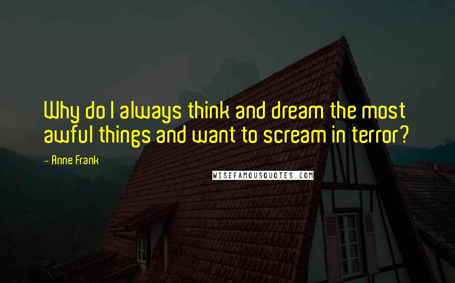 Anne Frank Quotes: Why do I always think and dream the most awful things and want to scream in terror?