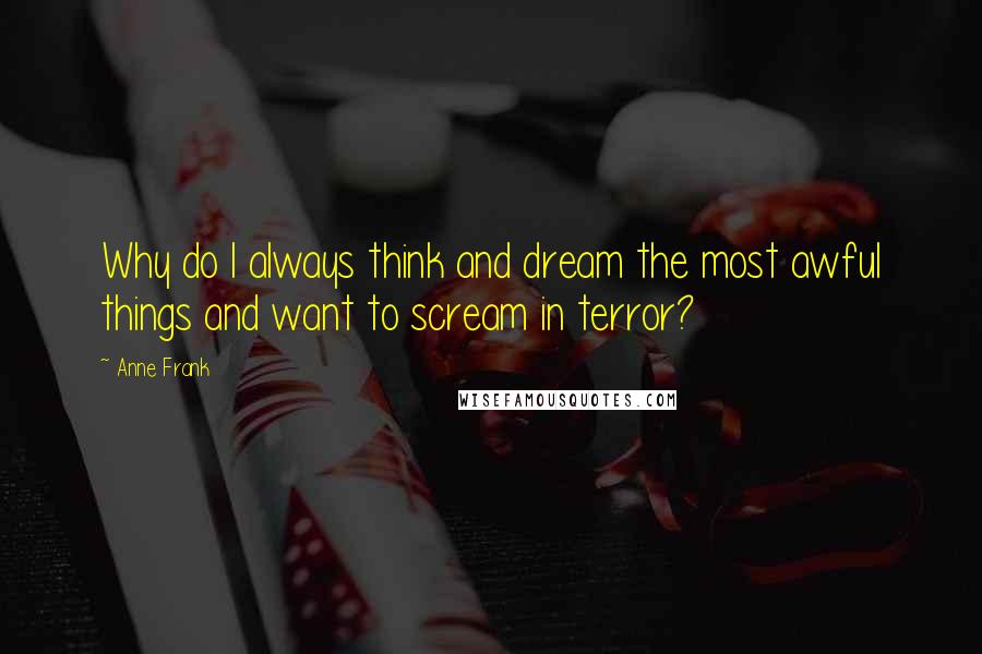 Anne Frank Quotes: Why do I always think and dream the most awful things and want to scream in terror?