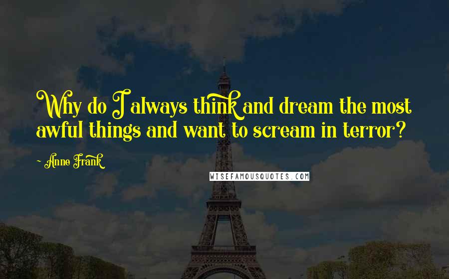 Anne Frank Quotes: Why do I always think and dream the most awful things and want to scream in terror?