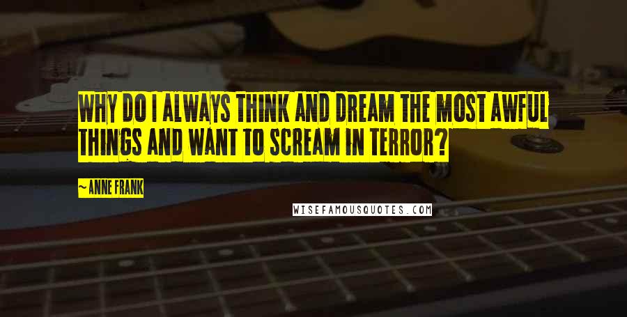 Anne Frank Quotes: Why do I always think and dream the most awful things and want to scream in terror?