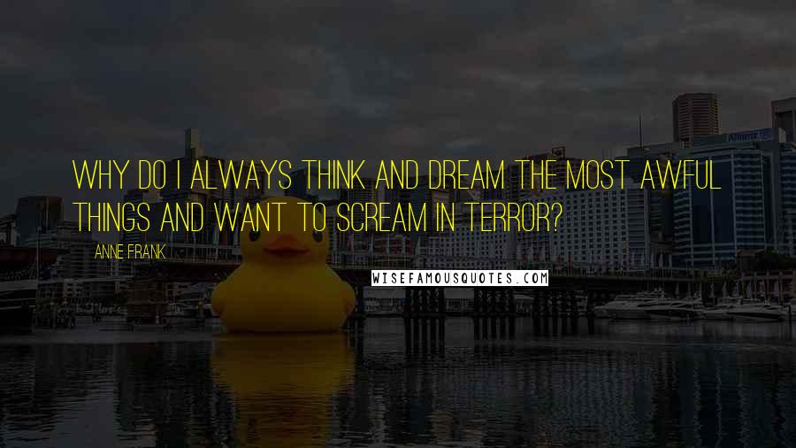 Anne Frank Quotes: Why do I always think and dream the most awful things and want to scream in terror?