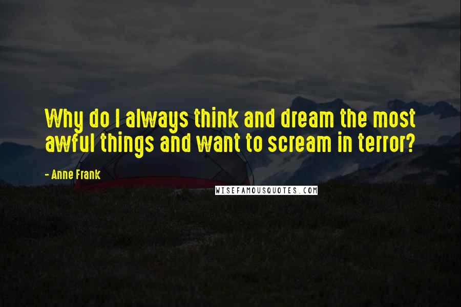 Anne Frank Quotes: Why do I always think and dream the most awful things and want to scream in terror?