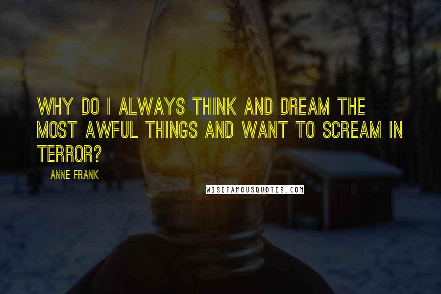 Anne Frank Quotes: Why do I always think and dream the most awful things and want to scream in terror?