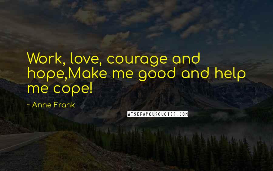 Anne Frank Quotes: Work, love, courage and hope,Make me good and help me cope!