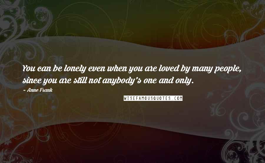 Anne Frank Quotes: You can be lonely even when you are loved by many people, since you are still not anybody's one and only.