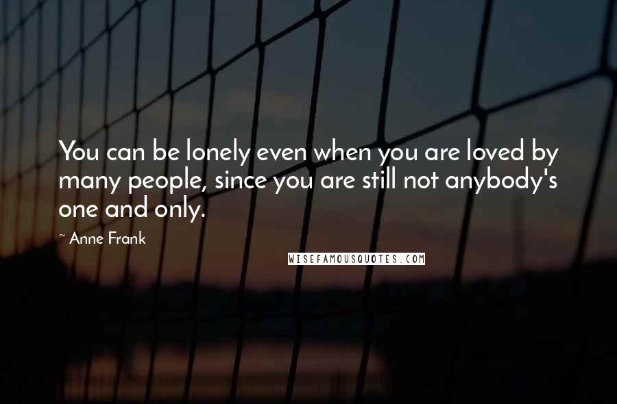 Anne Frank Quotes: You can be lonely even when you are loved by many people, since you are still not anybody's one and only.