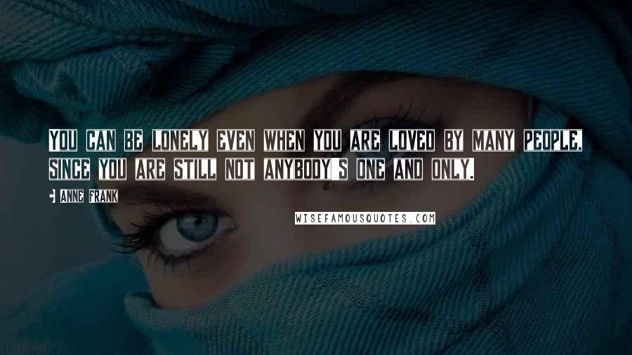 Anne Frank Quotes: You can be lonely even when you are loved by many people, since you are still not anybody's one and only.