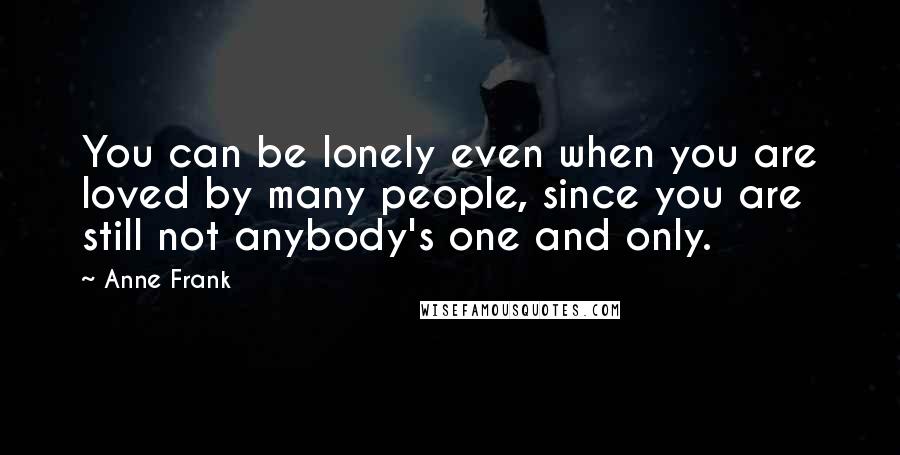 Anne Frank Quotes: You can be lonely even when you are loved by many people, since you are still not anybody's one and only.