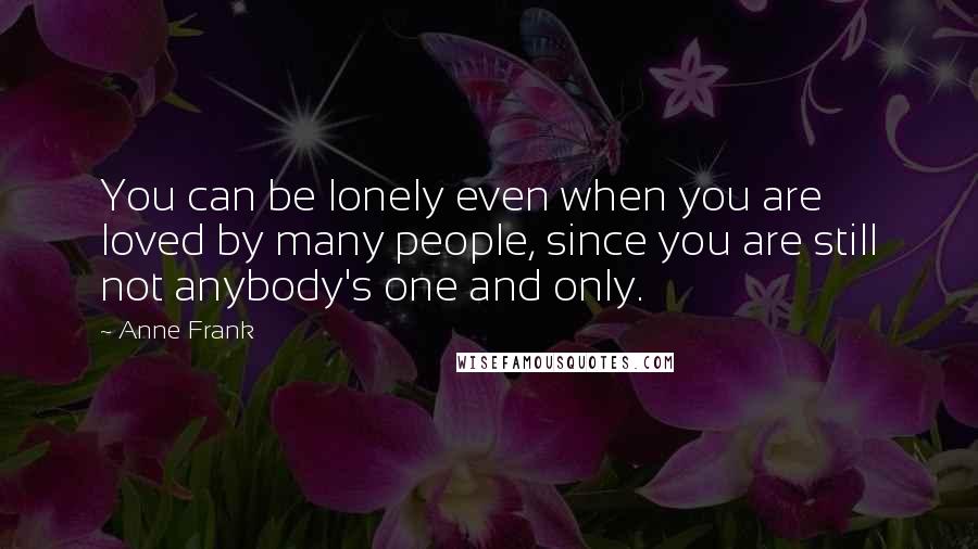 Anne Frank Quotes: You can be lonely even when you are loved by many people, since you are still not anybody's one and only.