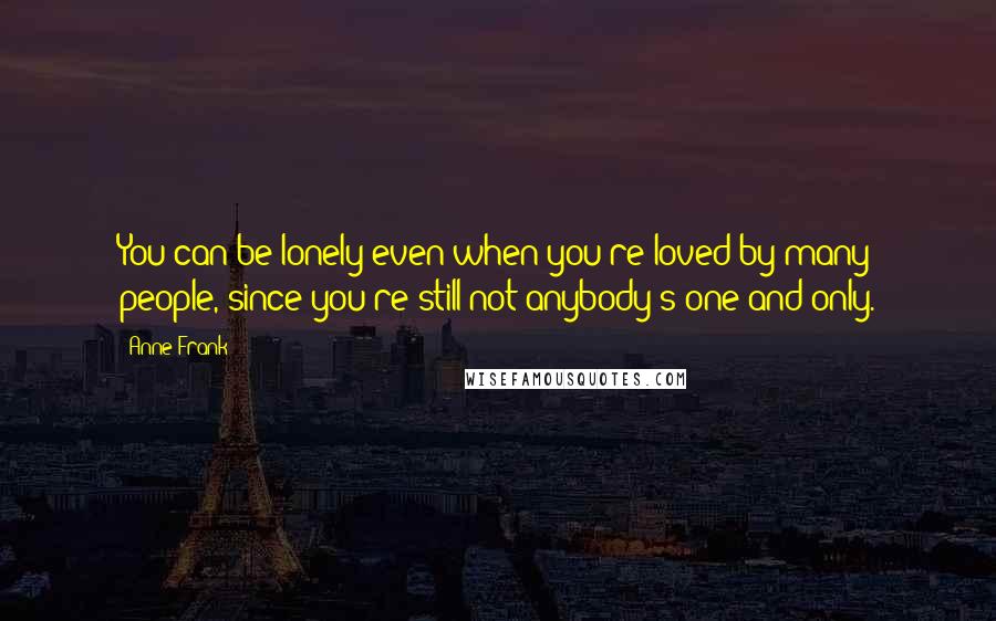 Anne Frank Quotes: You can be lonely even when you're loved by many people, since you're still not anybody's one and only.