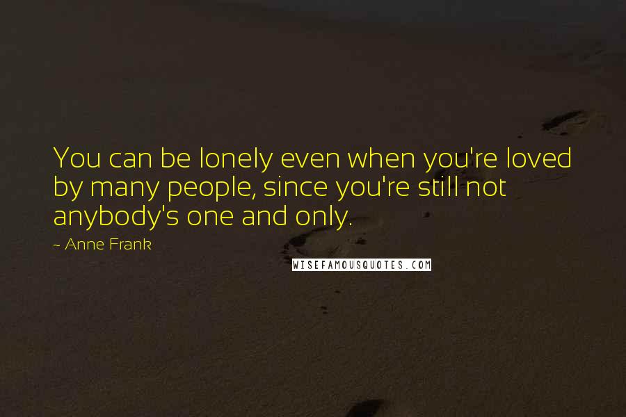 Anne Frank Quotes: You can be lonely even when you're loved by many people, since you're still not anybody's one and only.