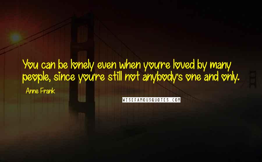 Anne Frank Quotes: You can be lonely even when you're loved by many people, since you're still not anybody's one and only.