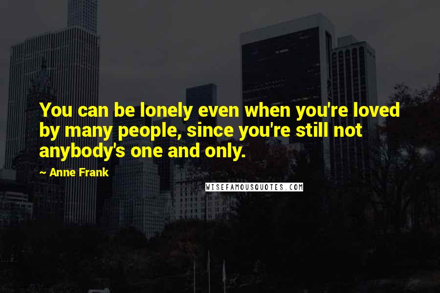 Anne Frank Quotes: You can be lonely even when you're loved by many people, since you're still not anybody's one and only.