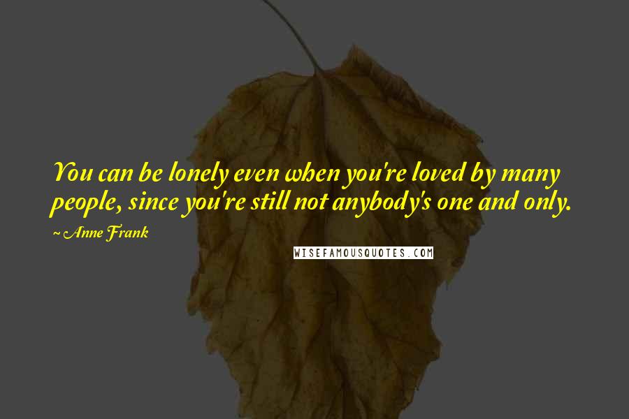 Anne Frank Quotes: You can be lonely even when you're loved by many people, since you're still not anybody's one and only.