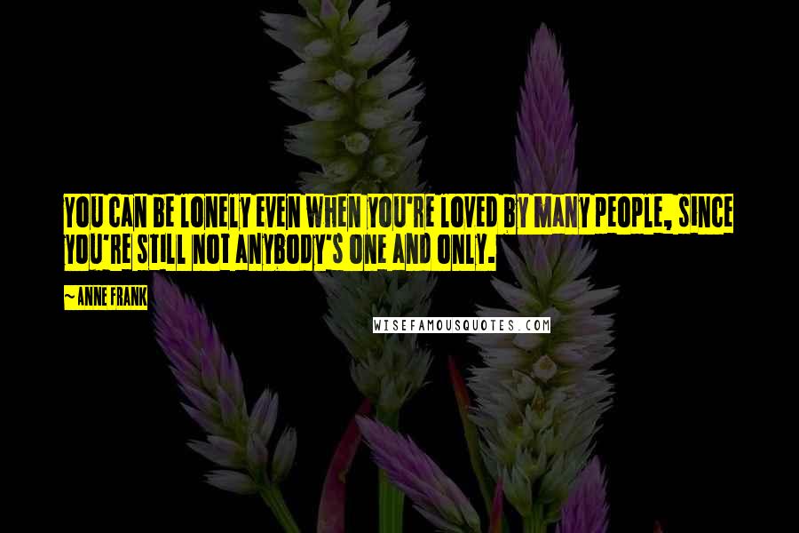 Anne Frank Quotes: You can be lonely even when you're loved by many people, since you're still not anybody's one and only.