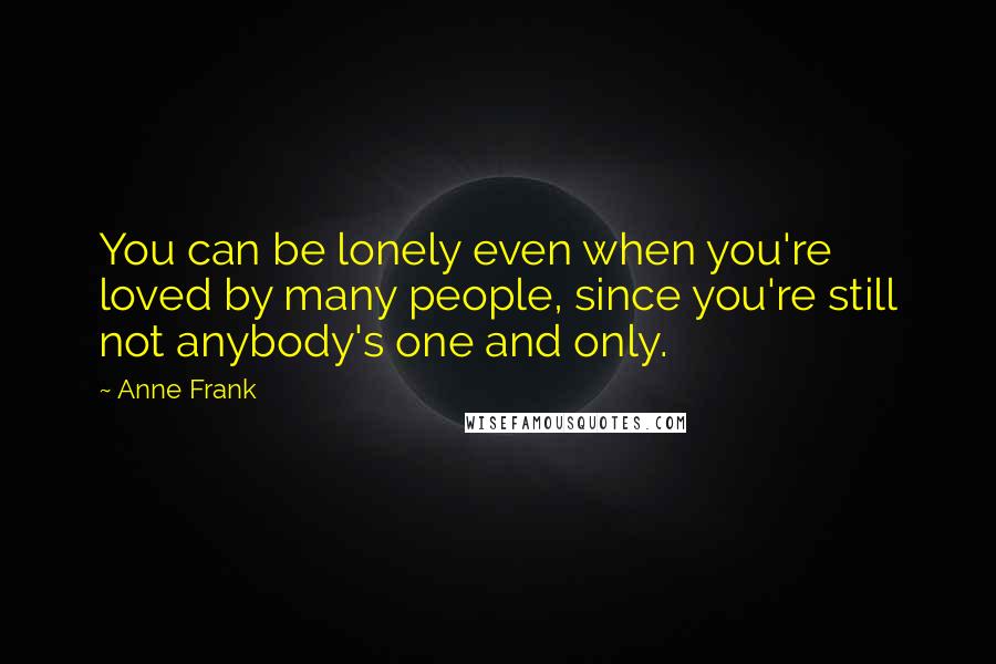 Anne Frank Quotes: You can be lonely even when you're loved by many people, since you're still not anybody's one and only.