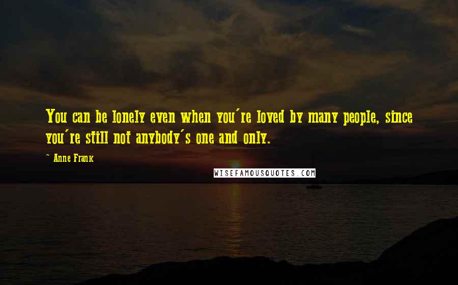 Anne Frank Quotes: You can be lonely even when you're loved by many people, since you're still not anybody's one and only.