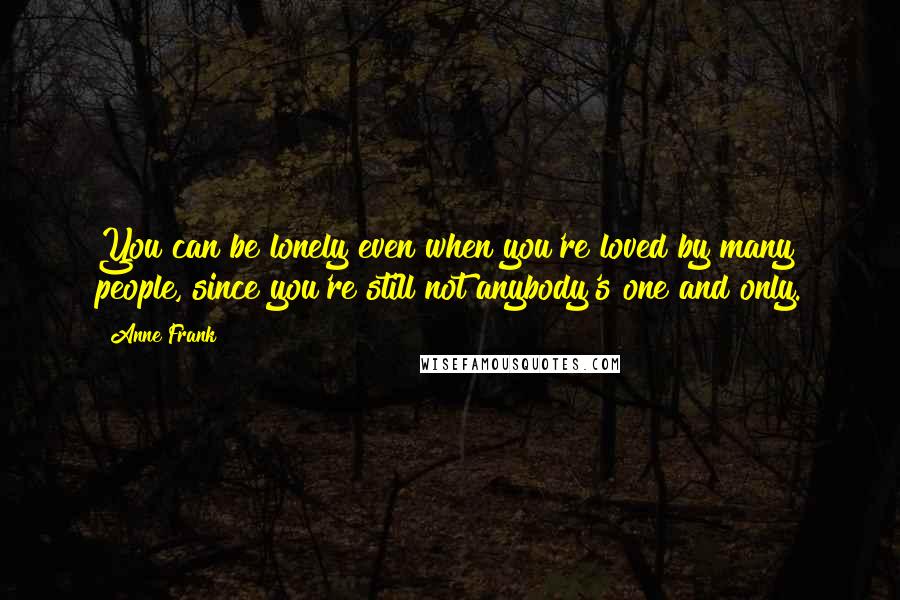 Anne Frank Quotes: You can be lonely even when you're loved by many people, since you're still not anybody's one and only.