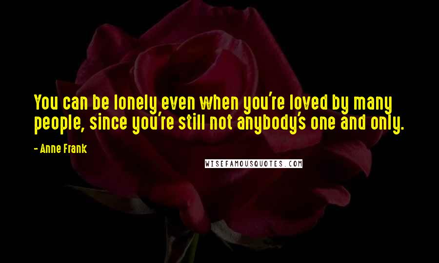 Anne Frank Quotes: You can be lonely even when you're loved by many people, since you're still not anybody's one and only.