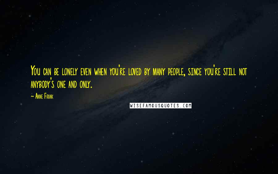 Anne Frank Quotes: You can be lonely even when you're loved by many people, since you're still not anybody's one and only.