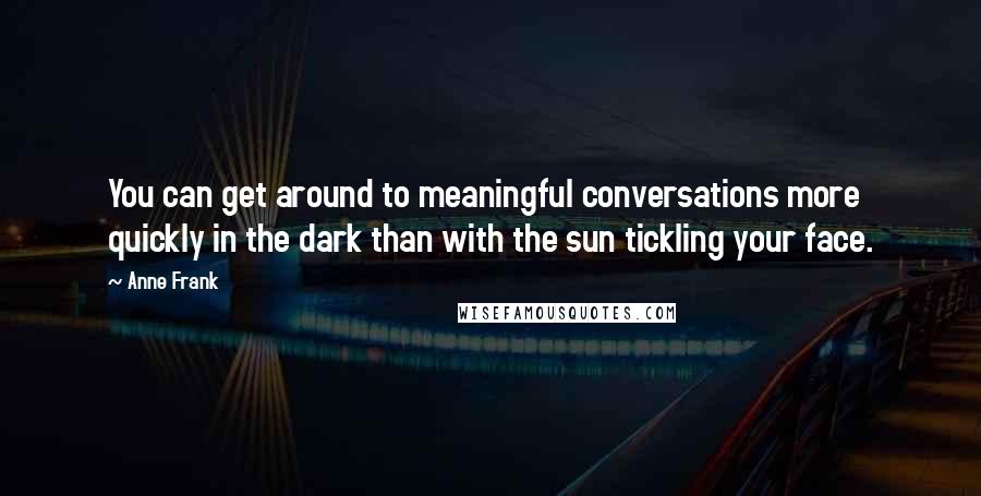 Anne Frank Quotes: You can get around to meaningful conversations more quickly in the dark than with the sun tickling your face.