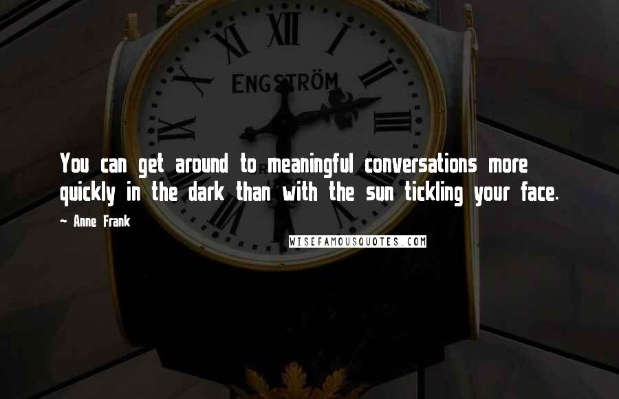 Anne Frank Quotes: You can get around to meaningful conversations more quickly in the dark than with the sun tickling your face.