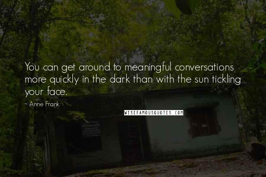 Anne Frank Quotes: You can get around to meaningful conversations more quickly in the dark than with the sun tickling your face.