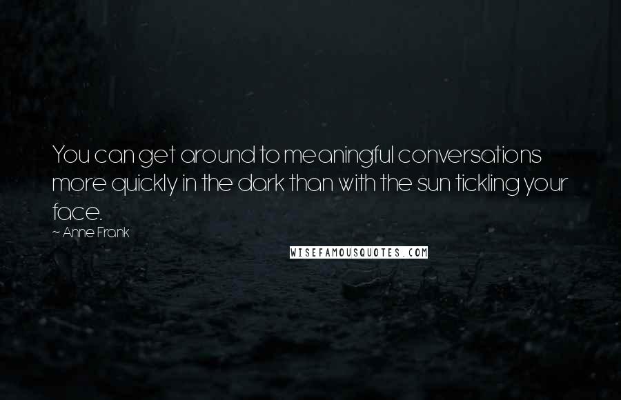 Anne Frank Quotes: You can get around to meaningful conversations more quickly in the dark than with the sun tickling your face.