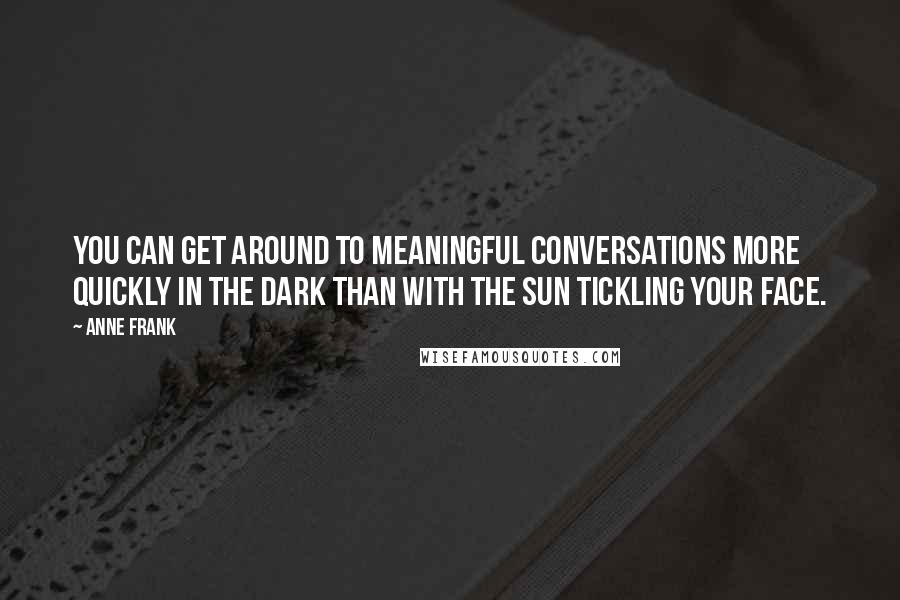 Anne Frank Quotes: You can get around to meaningful conversations more quickly in the dark than with the sun tickling your face.