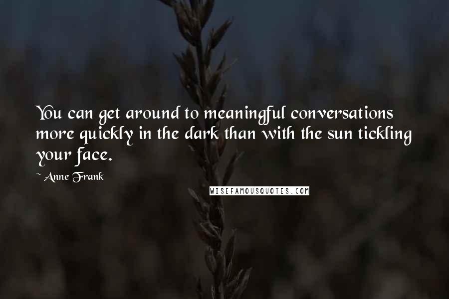 Anne Frank Quotes: You can get around to meaningful conversations more quickly in the dark than with the sun tickling your face.