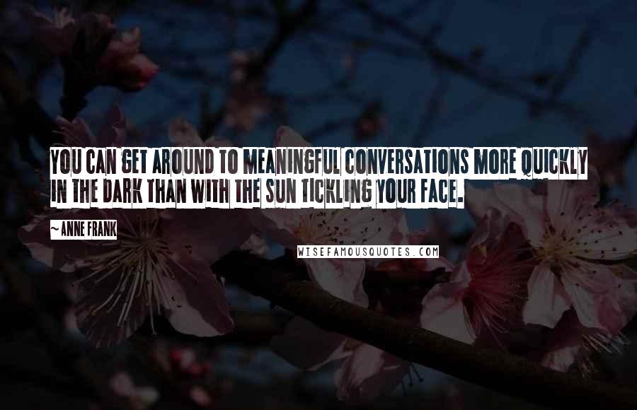 Anne Frank Quotes: You can get around to meaningful conversations more quickly in the dark than with the sun tickling your face.