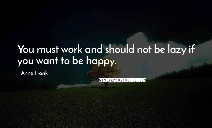 Anne Frank Quotes: You must work and should not be lazy if you want to be happy.