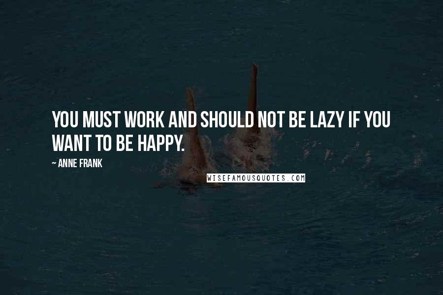 Anne Frank Quotes: You must work and should not be lazy if you want to be happy.