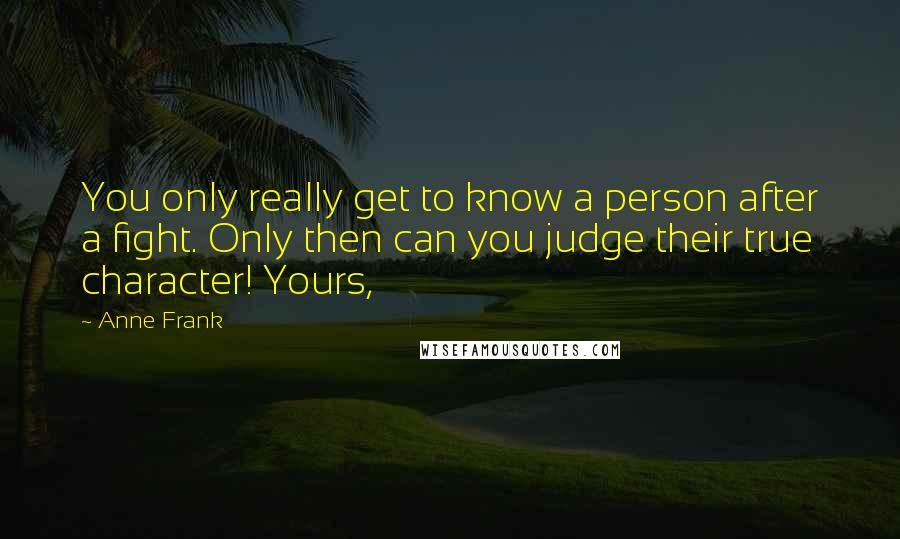 Anne Frank Quotes: You only really get to know a person after a fight. Only then can you judge their true character! Yours,