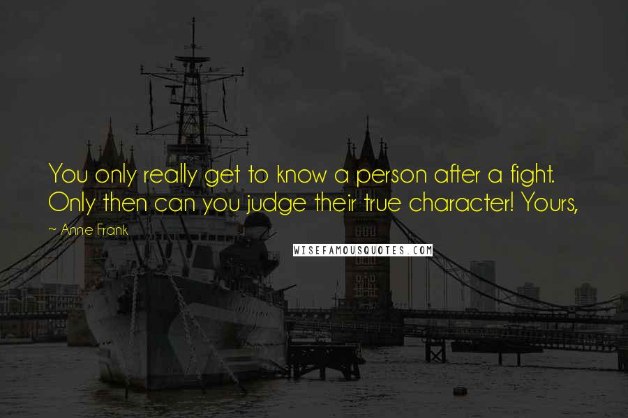 Anne Frank Quotes: You only really get to know a person after a fight. Only then can you judge their true character! Yours,